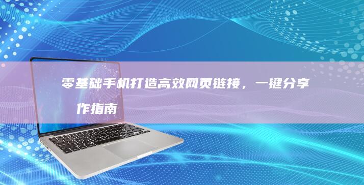 零基础手机打造高效网页链接，一键分享操作指南